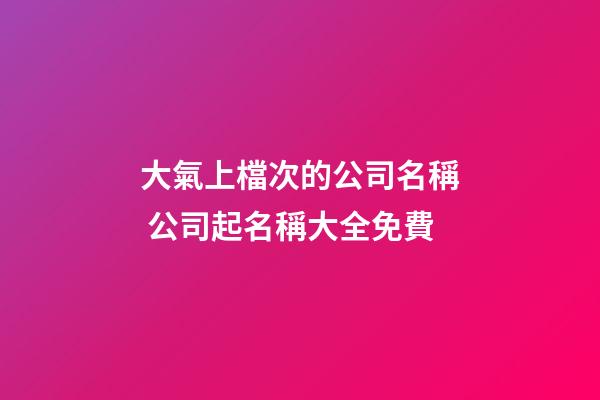 大氣上檔次的公司名稱 公司起名稱大全免費-第1張-公司起名-玄機派